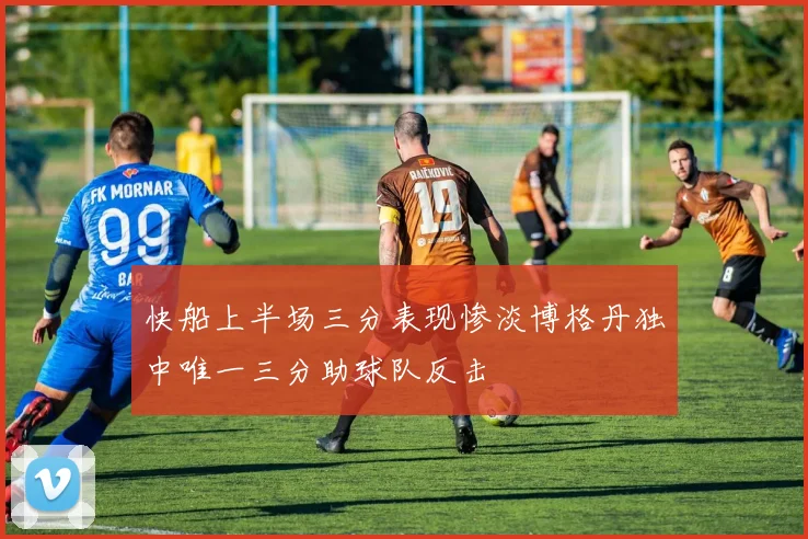 快船上半场三分表现惨淡博格丹独中唯一三分助球队反击