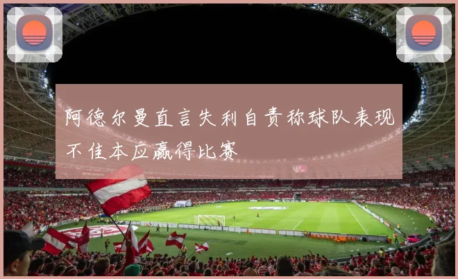 阿德尔曼直言失利自责称球队表现不佳本应赢得比赛
