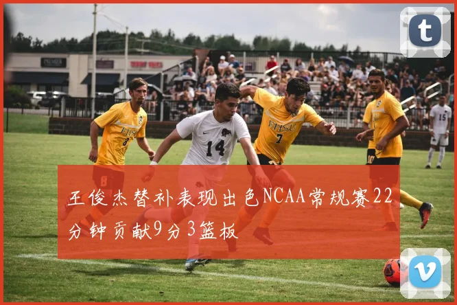 王俊杰替补表现出色NCAA常规赛22分钟贡献9分3篮板