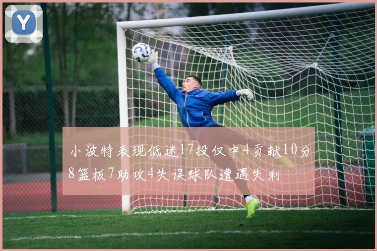 小波特表现低迷17投仅中4贡献10分8篮板7助攻4失误球队遭遇失利