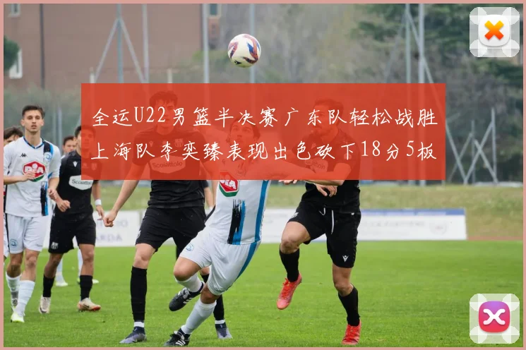 全运U22男篮半决赛广东队轻松战胜上海队李奕臻表现出色砍下18分5板2助