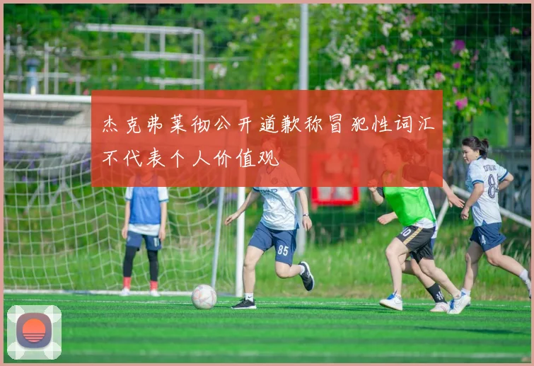 杰克弗莱彻公开道歉称冒犯性词汇不代表个人价值观