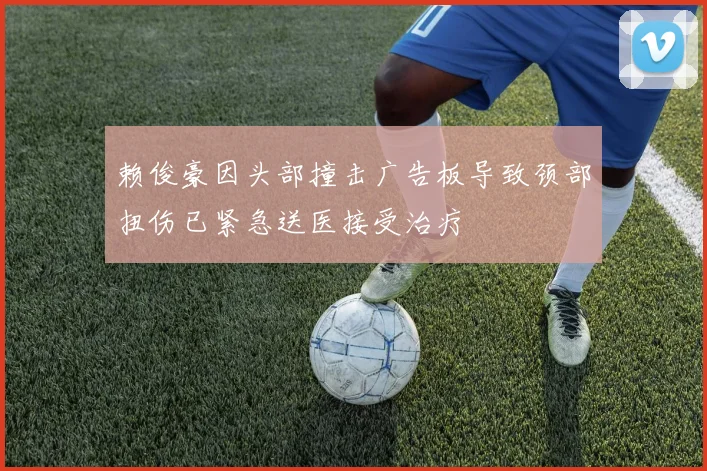 赖俊豪因头部撞击广告板导致颈部扭伤已紧急送医接受治疗