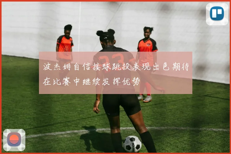 波杰姆自信接球跳投表现出色期待在比赛中继续发挥优势